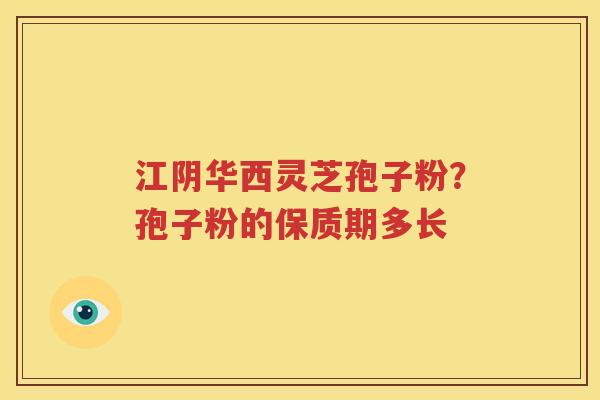 江阴华西灵芝孢子粉？孢子粉的保质期多长