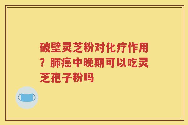 破壁灵芝粉对化疗作用？肺癌中晚期可以吃灵芝孢子粉吗