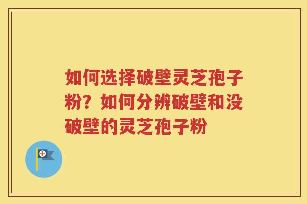 如何选择破壁灵芝孢子粉？如何分辨破壁和没破壁的灵芝孢子粉