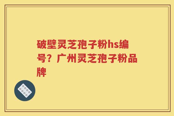 破壁灵芝孢子粉hs编号？广州灵芝孢子粉品牌