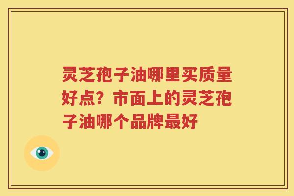 灵芝孢子油哪里买质量好点？市面上的灵芝孢子油哪个品牌最好