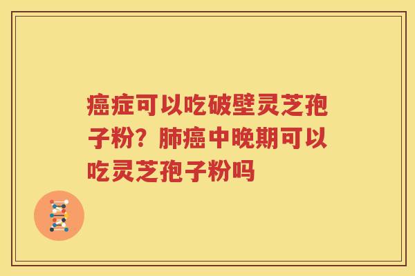 癌症可以吃破壁灵芝孢子粉？肺癌中晚期可以吃灵芝孢子粉吗
