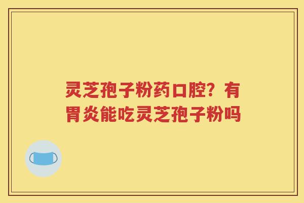 灵芝孢子粉药口腔？有胃炎能吃灵芝孢子粉吗