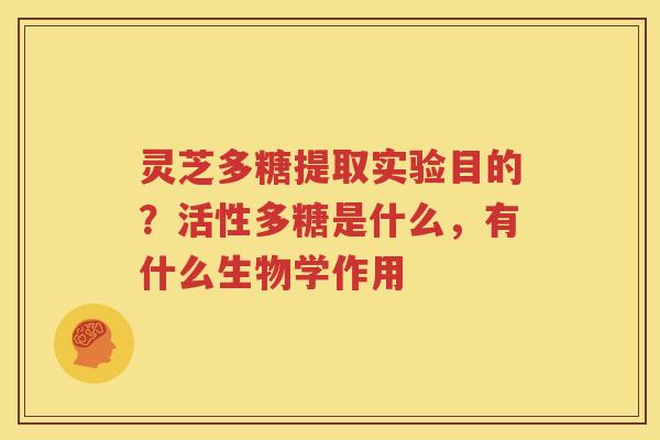 灵芝多糖提取实验目的？活性多糖是什么，有什么生物学作用
