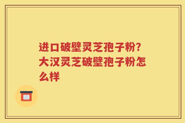 进口破壁灵芝孢子粉？大汉灵芝破壁孢子粉怎么样