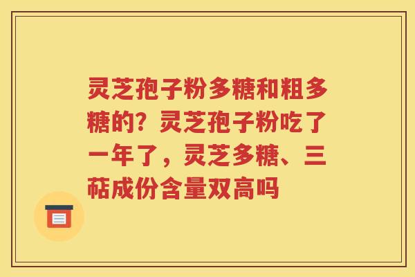 灵芝孢子粉多糖和粗多糖的？灵芝孢子粉吃了一年了，灵芝多糖、三萜成份含量双高吗