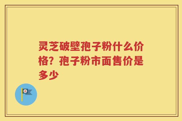 灵芝破壁孢子粉什么价格？孢子粉市面售价是多少