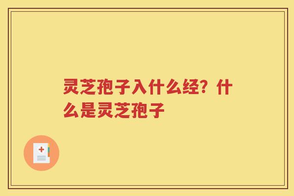 灵芝孢子入什么经？什么是灵芝孢子
