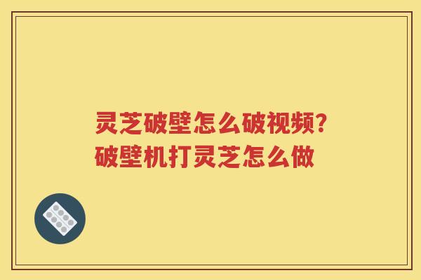 灵芝破壁怎么破视频？破壁机打灵芝怎么做