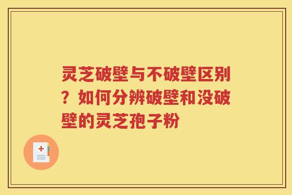 灵芝破壁与不破壁区别？如何分辨破壁和没破壁的灵芝孢子粉