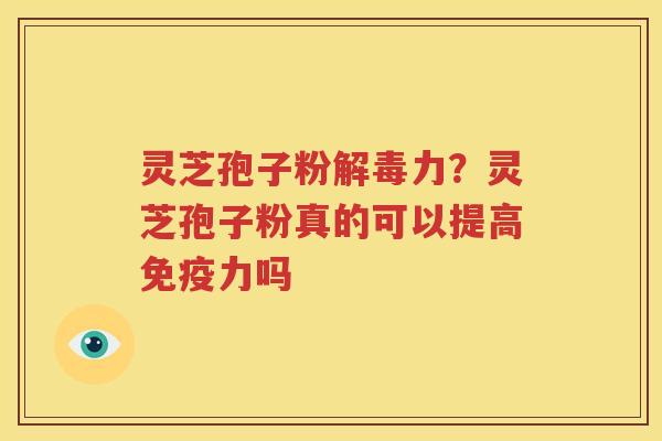 灵芝孢子粉解毒力？灵芝孢子粉真的可以提高免疫力吗