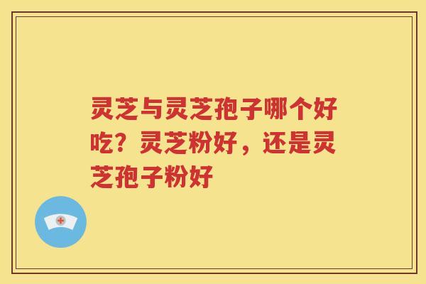 灵芝与灵芝孢子哪个好吃？灵芝粉好，还是灵芝孢子粉好