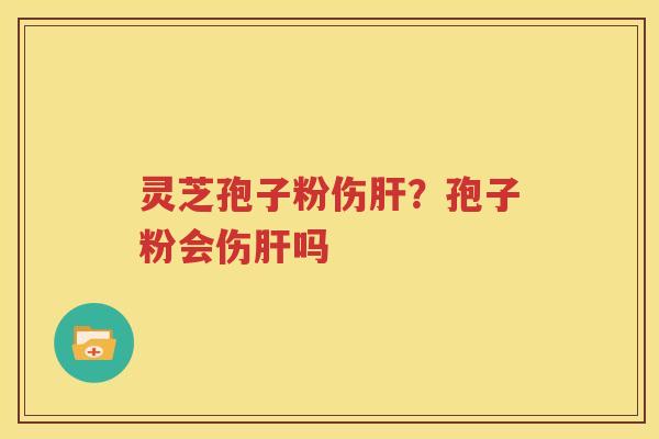 灵芝孢子粉伤肝？孢子粉会伤肝吗