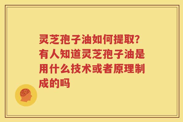 灵芝孢子油如何提取？有人知道灵芝孢子油是用什么技术或者原理制成的吗