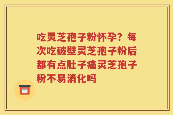 吃灵芝孢子粉怀孕？每次吃破壁灵芝孢子粉后都有点肚子痛灵芝孢子粉不易消化吗