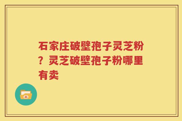 石家庄破壁孢子灵芝粉？灵芝破壁孢子粉哪里有卖