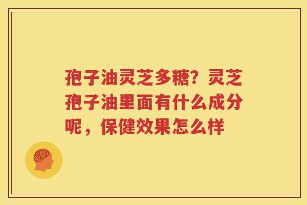 孢子油灵芝多糖？灵芝孢子油里面有什么成分呢，保健效果怎么样