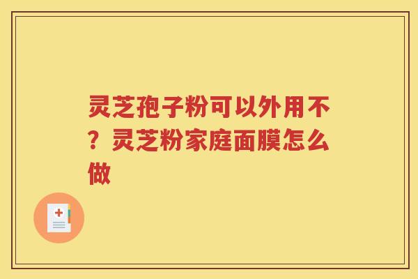 灵芝孢子粉可以外用不？灵芝粉家庭面膜怎么做