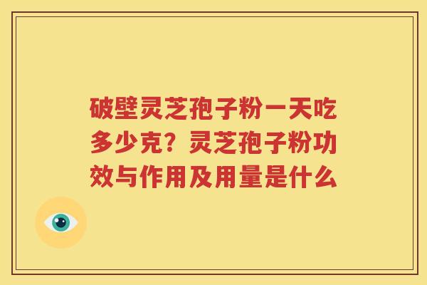 破壁灵芝孢子粉一天吃多少克？灵芝孢子粉功效与作用及用量是什么
