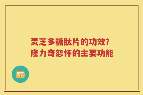 灵芝多糖肽片的功效？隆力奇恕怀的主要功能