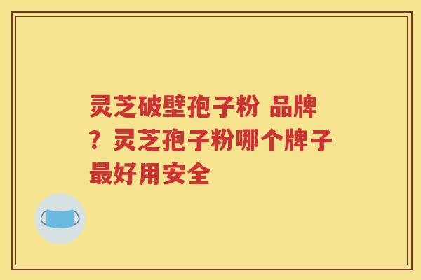 灵芝破壁孢子粉 品牌？灵芝孢子粉哪个牌子最好用安全