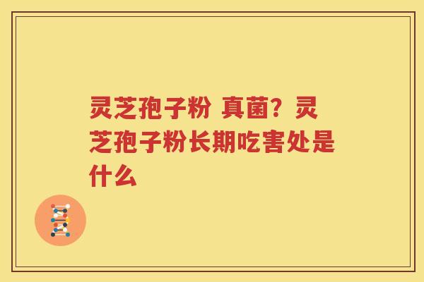 灵芝孢子粉 真菌？灵芝孢子粉长期吃害处是什么