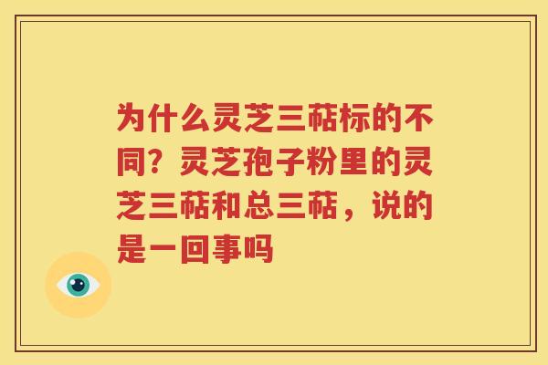 为什么灵芝三萜标的不同？灵芝孢子粉里的灵芝三萜和总三萜，说的是一回事吗