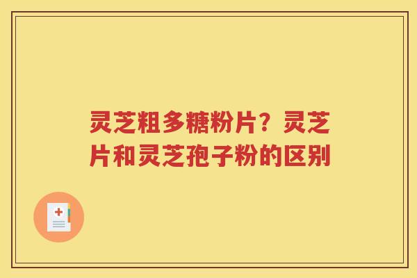灵芝粗多糖粉片？灵芝片和灵芝孢子粉的区别