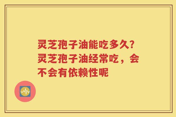 灵芝孢子油能吃多久？灵芝孢子油经常吃，会不会有依赖性呢
