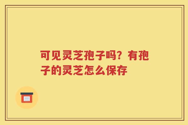 可见灵芝孢子吗？有孢子的灵芝怎么保存