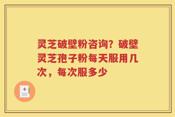 灵芝破壁粉咨询？破壁灵芝孢子粉每天服用几次，每次服多少