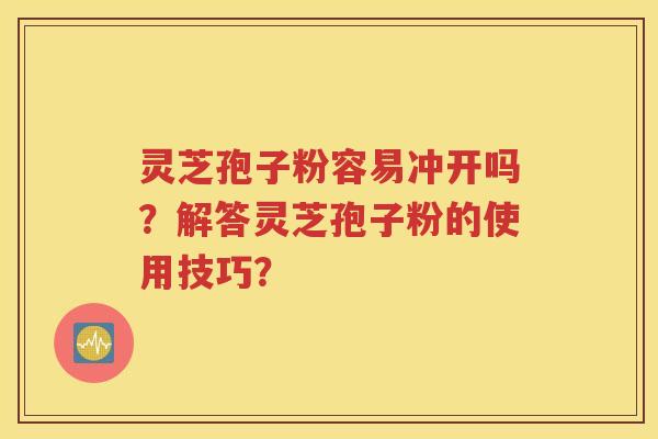 灵芝孢子粉容易冲开吗？解答灵芝孢子粉的使用技巧？