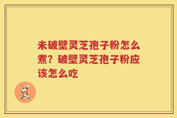 未破壁灵芝孢子粉怎么煮？破壁灵芝孢子粉应该怎么吃