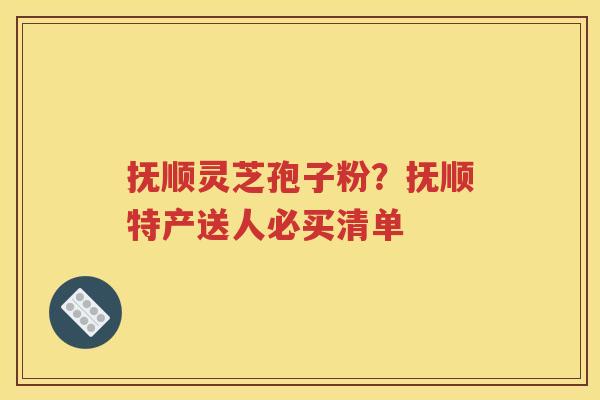抚顺灵芝孢子粉？抚顺特产送人必买清单