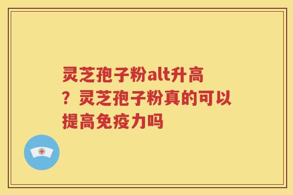 灵芝孢子粉alt升高？灵芝孢子粉真的可以提高免疫力吗