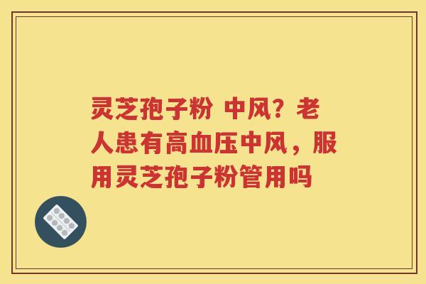 灵芝孢子粉 中风？老人患有高血压中风，服用灵芝孢子粉管用吗