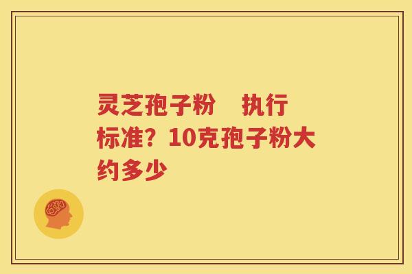 灵芝孢子粉   执行标准？10克孢子粉大约多少