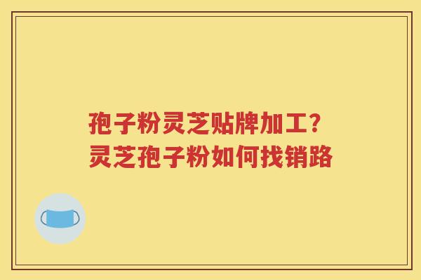 孢子粉灵芝贴牌加工？灵芝孢子粉如何找销路