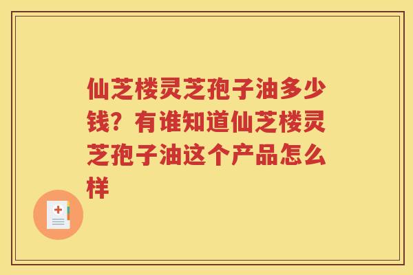 仙芝楼灵芝孢子油多少钱？有谁知道仙芝楼灵芝孢子油这个产品怎么样