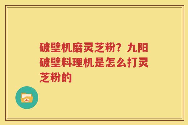 破壁机磨灵芝粉？九阳破壁料理机是怎么打灵芝粉的