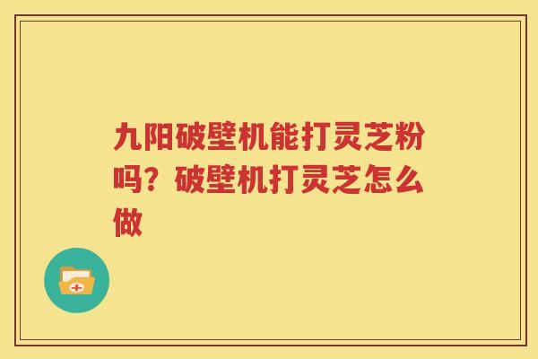 九阳破壁机能打灵芝粉吗？破壁机打灵芝怎么做