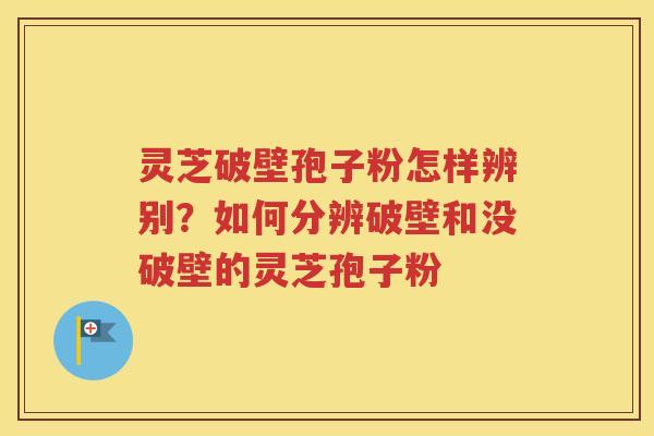 灵芝破壁孢子粉怎样辨别？如何分辨破壁和没破壁的灵芝孢子粉