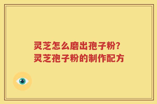灵芝怎么磨出孢子粉？灵芝孢子粉的制作配方