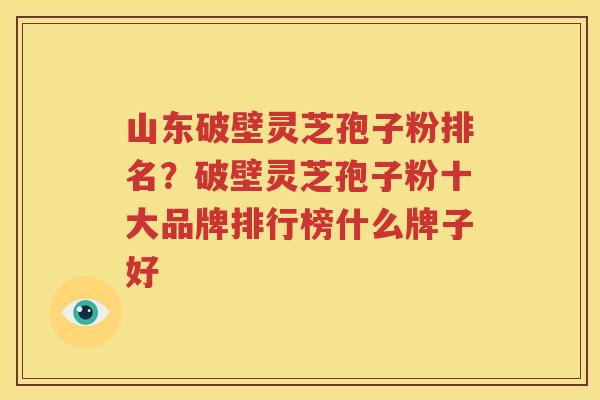 山东破壁灵芝孢子粉排名？破壁灵芝孢子粉十大品牌排行榜什么牌子好