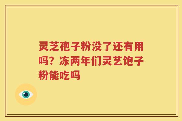 灵芝孢子粉没了还有用吗？冻两年们灵艺饱子粉能吃吗