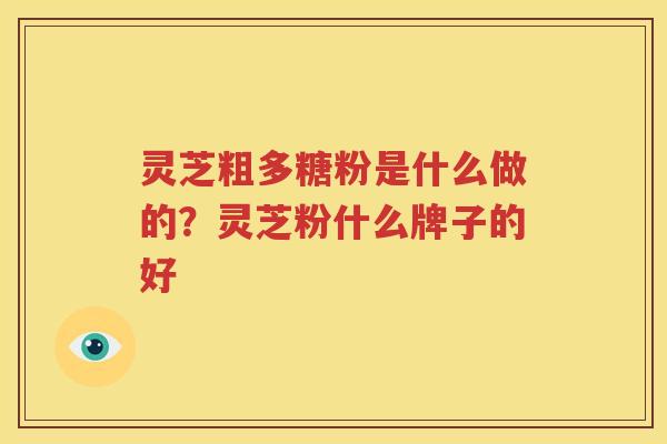 灵芝粗多糖粉是什么做的？灵芝粉什么牌子的好