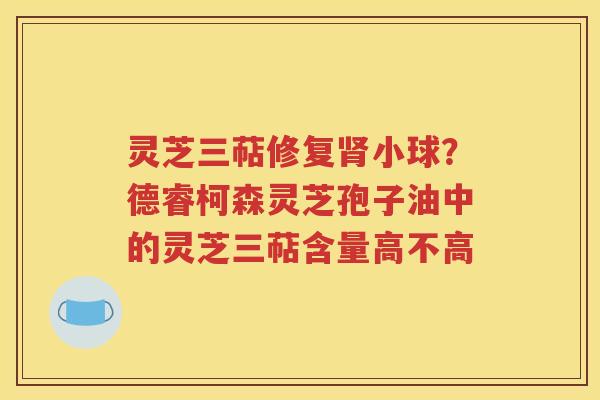 灵芝三萜修复肾小球？德睿柯森灵芝孢子油中的灵芝三萜含量高不高