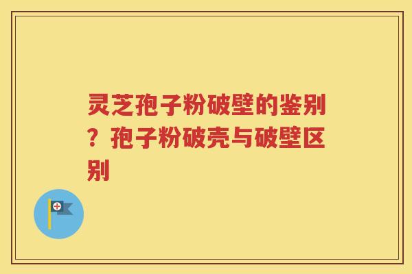 灵芝孢子粉破壁的鉴别？孢子粉破壳与破壁区别