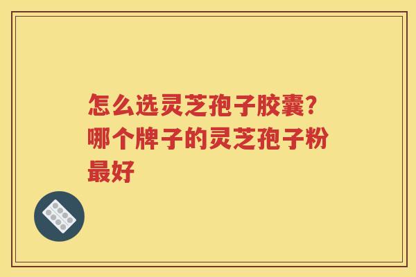怎么选灵芝孢子胶囊？哪个牌子的灵芝孢子粉最好