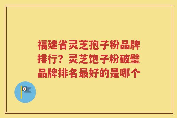 福建省灵芝孢子粉品牌排行？灵芝饱子粉破璧品牌排名最好的是哪个